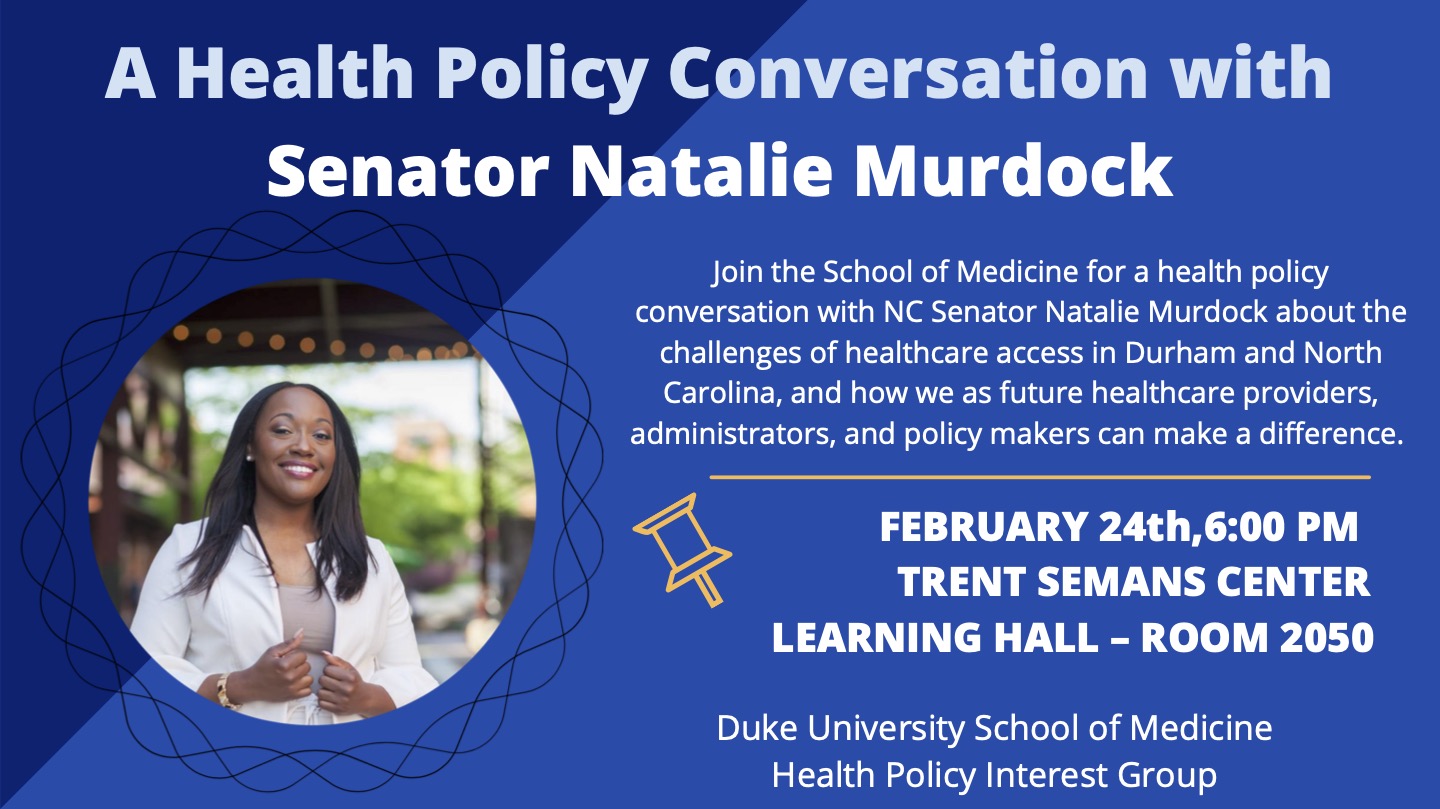 A Health Policy Conversation with Senator Natalie Murdock - Join Duke Med School for a health policy conversation with NC Senator Natalie Murdock about the challenges of healthcare access in Durham and NC, and how we as future health care providers, administrators, and policy makers can make a difference. Feb 24th, 6 PM, Trent Semans Center