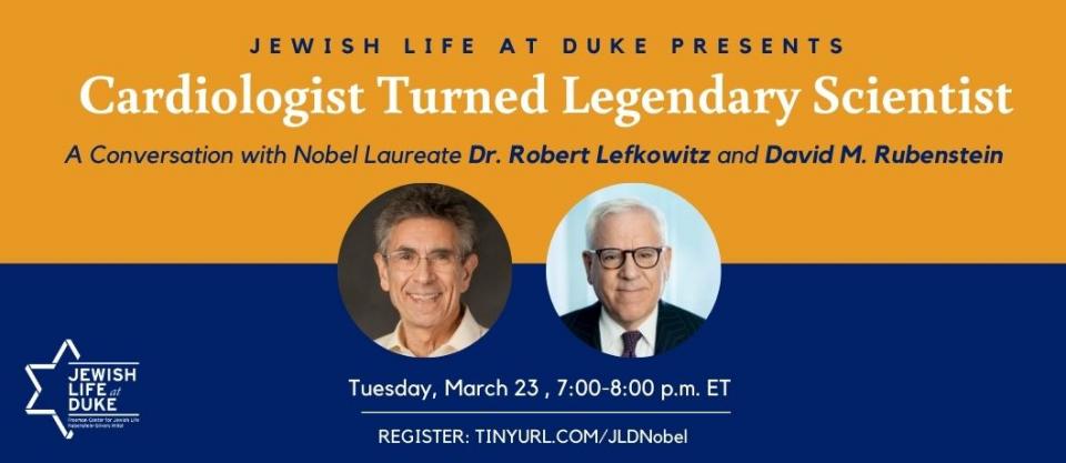 jewish life at duke presents cardiologist turned legendary scientist a conversation with nobel laureate dr. robert lefkowitz and david m. rubenstein thursday march 23 7:00 0 8:00 PM